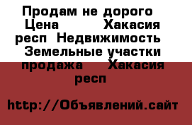 Продам не дорого › Цена ­ 200 - Хакасия респ. Недвижимость » Земельные участки продажа   . Хакасия респ.